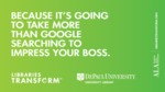Libraries transform ... Because it's going to take more than Google searching to impress your boss